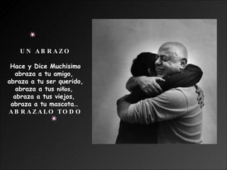UN ABRAZO Hace y Dice Muchisimo abraza a tu amigo,  abraza a tu ser querido, abraza a tus  niños ,  abraza a tus viejos,  abraza a tu mascota…   ABRAZALO TODO 