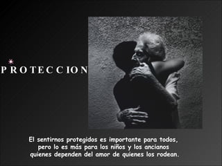 El sentirnos protegidos es importante para todos,  pero lo es más para los niños y los ancianos  quienes dependen del amor de quienes los rodean. PROTECCION 