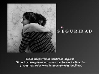 Todos necesitamos sentirnos seguros.  Si no lo conseguimos actuamos de forma ineficiente  y nuestras relaciones interpersonales declinan. SEGURIDAD 