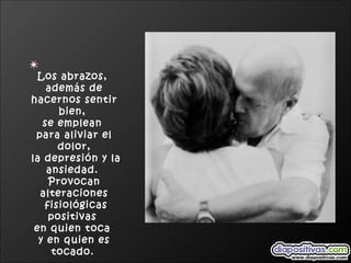 Los abrazos,  además de hacernos sentir bien,  se emplean  para aliviar el dolor, la depresión y la ansiedad.  Provocan alteraciones fisiológicas positivas  en quien toca  y en quien es tocado.   
