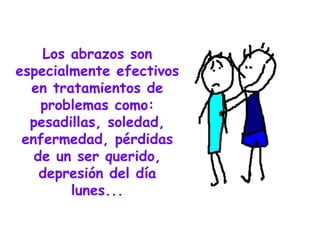 Los abrazos son especialmente efectivos en tratamientos de problemas como: pesadillas, soledad, enfermedad, pérdidas de un ser querido, depresión del día lunes... 