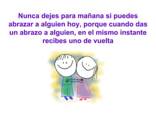 Nunca dejes para mañana si puedes abrazar a alguien hoy, porque cuando das un abrazo a alguien, en el mismo instante recibes uno de vuelta 