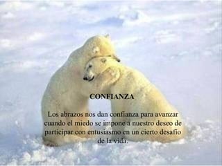 CONFIANZA Los abrazos nos dan confianza para avanzar cuando el miedo se impone a nuestro deseo de participar con entusiasmo en un cierto desafío de la vida.