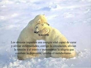 SALUD Los abrazos imparten una energía vital capaz de curar y aliviar enfermedades ; corrige la circulación, alivian la tensión y el estrés e incrementan la alegría que combate la depresión, cambia el metabolismo.