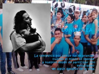 CONFIANZA

La confianza nos puede hacer avanzar
cuando el miedo se impone
a nuestro deseo de participar con
entusiasmo
en algún desafío de la vida.

 