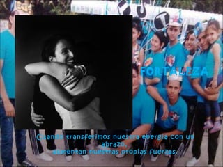 FORTALEZA

Cuando transferimos nuestra energía con un
abrazo,
aumentan nuestras propias fuerzas.

 