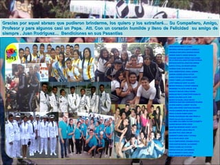 Gracias por aquel abrazo que pudieron brindarme, los quiero yylos extrañaré… Su Compañero, Amigo,
Gracias por aquel abrazo que pudieron brindarme, los quiero los extrañaré… Su Compañero, Amigo,
Profesor yypara algunos casi un Papa. Att. Con un corazón humilde yylleno de Felicidad su amigo de
Profesor para algunos casi un Papa. Att. Con un corazón humilde lleno de Felicidad su amigo de
siempre . .Juan Rodríguez… Bendiciones en sus Pasantías
siempre Juan Rodríguez… Bendiciones en sus Pasantías
ARIAS MORAN KERLY LILIANA
BECERRA FARFAN ALBERTO GONZALO
CARABAJO MAYORGA GERSON EFRAIN
CEREZO QUINTO JORGE OSWALDO
CHICAIZA QUISHPE FREDDY GUILLERMO
DE LA CRUZ GALLARDO ESTHER PATRICIA
ESPINOZA BUSTAN JONATHAN ADRIAN
GARCIA CEVALLOS ROGER ADRIAN
GUZMAN GAME JEAN MICHAEL
HARO ARMENTEROS JAIMAL GABRIEL
JORDAN CEDEÑO KEVIN VICTOR
LANDA CHICAIZA LEONARDO JAVIER
LONDO TAMBO LUIS FERNANDO
LOOR PARRALES HEIDY ALLISON
MEDINA RONQUILLO RONNY ENRIQUE
MENENDEZ VILLACIS CARLOS JOSE
MONCAYO MACIAS CARLA IVONNE
MORALES PINTO CHRISTOFER RONALDO
MUÑOZ GALARZA ALEX JOSE
MUÑOZ GOYBURU JOSUE MATEO
OBREGON SANCHEZ DARWINSON RICARDO
OLVERA GARCIA LLANDRY YELITZA
ORELLANA PEREZ CRISTHIAN EDUARDO
PAVON CARREÑO BRYAN GUSTAVO
PERALTA RIVAS RUBEN DARIO
PIEDRA BOHORQUEZ MELANIE PRISCILA
PONCE SALAO ZOILA DAYANA
QUILUMBA QUILUMBA DAYANA ELIZABETH
QUINDE MACIAS KEVIN JOSUE
QUINTANA MOREIRA HAIDDY JUDITH
RAMON CASTRO LESLIE ODALYS
SALAZAR PICO JEAN CARLOS
SARMIENTO BAÑO KERLY TATIANA
SILVA RIVAS DIEGO JOSE
SOLIS CAMPOVERDE JOHANNA NICOLE
TAPIA BUSTAN RAFAEL ALEJANDRO
TARCO CHUMO AILY STEFANI
VARGAS AGUILAR LUIS ENRIQUE
VELOZ MENDIETA KEVIN JOSUE
VERA JURADO BRYAN DANIEL

 