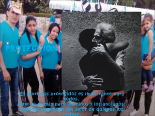 PROTECCION

El sentirnos protegidos es importante para
todos,
pero lo es más para los niños y los ancianos
quienes dependen del amor de quienes los
rodean.

 