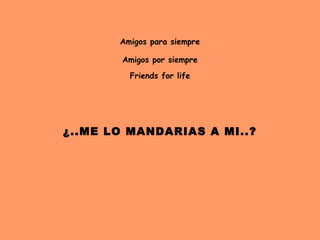 Amigos para siempre

       Amigos por siempre

         Friends for life




                 
             
¿..ME LO MANDARIAS A MI..?
                 
 