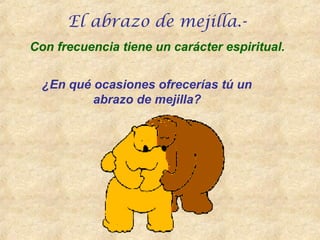 ¿En qué ocasiones ofrecerías tú un
abrazo de mejilla?
Con frecuencia tiene un carácter espiritual.
El abrazo de mejilla.-
 