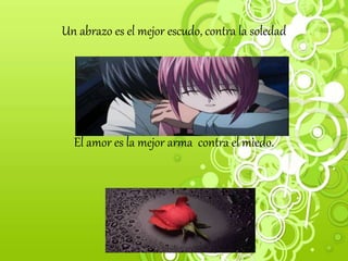 Un abrazo es el mejor escudo, contra la soledad
El amor es la mejor arma contra el miedo.
 