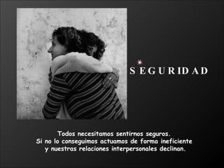 Todos necesitamos sentirnos seguros.  Si no lo conseguimos actuamos de forma ineficiente  y nuestras relaciones interpersonales declinan. SEGURIDAD 