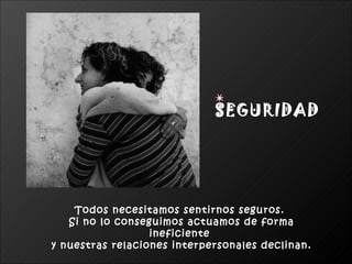 Todos necesitamos sentirnos seguros.  Si no lo conseguimos actuamos de forma ineficiente  y nuestras relaciones interpersonales declinan. SEGURIDAD 