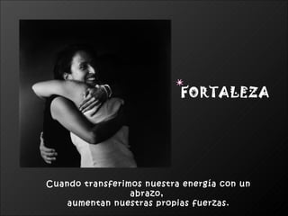 FORTALEZA




Cuando transferimos nuestra energía con un
                 abrazo,
    aumentan nuestras propias fuerzas.
 