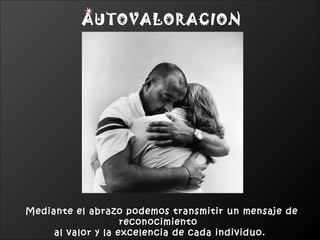 AUTOVALORACION




Mediante el abrazo podemos transmitir un mensaje de
                    reconocimiento
     al valor y la excelencia de cada individuo.
 