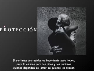 El sentirnos protegidos es importante para todos,  pero lo es más para los niños y los ancianos  quienes dependen del amor de quienes los rodean. PROTECCIÓN 