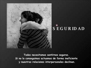 Todos necesitamos sentirnos seguros.  Si no lo conseguimos actuamos de forma ineficiente  y nuestras relaciones interpersonales declinan. SEGURIDAD 
