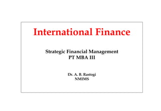 International Finance
Strategic Financial Management
PT MBA III
Dr. A. B. Rastogi
NMIMS
 