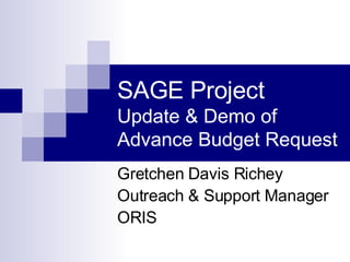 SAGE Project Update & Demo of Advance Budget Request Gretchen Davis Richey Outreach & Support Manager ORIS 