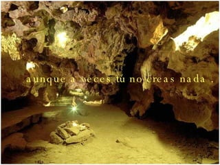 aunque a veces tú no creas nada . 