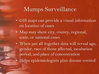 Mumps SurveillanceGIS maps can provide a visual information on location of casesMap may show city, county, regional, state, or national casesWhen put all together data will reveal age, gender, race of those affected, incubation period, and place of concentrationHelps epidemiologists plan disease control