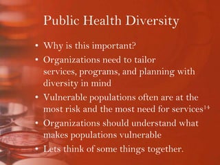 Public Health DiversityWhy is this important?Organizations need to tailor services, programs, and planning with diversity in mindVulnerable populations often are at the most risk and the most need for services14Organizations should understand what makes populations vulnerableLets think of some things together.