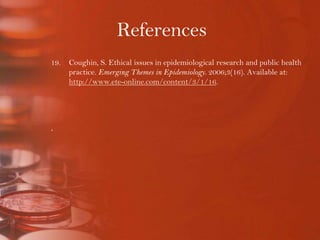 ReferencesCoughin, S. Ethical issues in epidemiological research and public health practice. Emerging Themes in Epidemiology. 2006;3(16). Available at: http://www.ete-online.com/content/3/1/16..