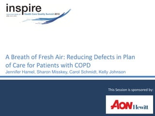 A Breath of Fresh Air: Reducing Defects in Plan
of Care for Patients with COPD
Jennifer Hamel, Sharon Misskey, Carol Schmidt, Kelly Johnson
This Session is sponsored by:
 