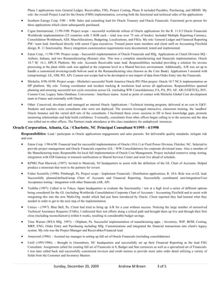 Phase I applications were General Ledger, Receivables, FSG, Project Costing; Phase II included Payables, Purchasing, and HRMS. My
         role: the overall Project Lead for the Oracle (FMS) implementation, covering both the functional and technical sides of the applications
    •    Southern Energy Corp, 5/00 – 8/00: Sales and consulting lead for Oracle Treasury and Oracle Financials. Functional go-to person for
         these applications which client subsequently purchased.
    •    Cigna International, 11/99-3/00: Project scope - successful worldwide rollout of Oracle applications for the R. 11.0.3 Oracle Financials
         Worldwide implementation (25 countries with 3 SOB each – total was over 75 sets of books). Included Multiple Reporting Currency,
         Consolidation Workbench, ADI, MassAllocations, Budgeting, Localizations, and FSGs. My role: General Ledger and Financial Reporting
         PM / team lead. Interfaced directly with senior Cigna executives. Trained junior team members and client staff on Accounting Flexfield
         design, R. 11 functionality. Heavy integration customization requirements were documented, tested and implemented.
    •    Eaton Corp., 11/98-7/99: Project scope - Successful implementation of Oracle Financials and Mfg. Applications at Clutch Division HQ -
         Auburn, Indiana, and two Remanufacturing (Reman) sites. This was a complete manufacturing and financials implementation. Oracle
         10.7 SC 16.1, HPUX Platform. My role: Accounts Receivable team lead. Responsibilities included providing a solution for invoice
         processing at the plant while cash was applied at the corporate level in a Shared Services environment. Additionally, A/R was set up to
         handle a customized invoicing/credit bolt-on used at the Remanufacturing sites (known as the Core Bank). Applications I assisted with
         (setup/testing): GL, OM, PO, AP). Custom test scripts had to be developed to test import of data from Order Entry into the Financials.
    •    Michelin, 8/98-10/98: Project scope - Michelin's successful North America Oracle P01 Pilot project. Oracle 10.7 NCA implementation on
         HP platform. My role: Testing coordinator and incident tracking & resolution lead across all applications. Responsibilities spanned
         planning and ensuring successful test cycle execution across GL (including WW Consolidations), FA, PA, PO, AP, AR (VERTEX), INV,
         Custom Cost, Legacy Sales Database, Conversions / Interfaces teams. Acted as point of contact with Michelin Global Core development
         team in France and externally with Oracle.
    •    Other: Conceived, developed and managed an internal Oracle Applications / Technical training program, delivered at no cost to E&Y.
         Students and teachers were consultants who were not deployed. The sessions leveraged interactive, classroom training, the 'sandbox'
         Oracle Instance and the varied skill sets of the consultants. I facilitated these cross- sessions to fill in basic knowledge gaps, promote
         mentoring relationships and help build confidence. Eventually, consultants from other offices began calling in to the sessions and the idea
         was rolled out to other offices. The Partners made attendance at this class mandatory for undeployed resources.
Oracle Corporation, Atlanta, Ga. / Charlotte, NC Principal Consultant 9/1995 - 4/1998
    Responsibilities: Lead / participate in Oracle applications engagements and sales pursuits. Set deliverable quality standards, mitigate risk
    and cost.
    •    Eaton Corp. 1/98-6/98: Financial lead for successful implementation of Oracle (10.6.1) at Fluid Power Division, Fletcher, NC. Selected to
         provide project management and Oracle Financials expertise (GL / WW Consolidations) for corporate divisional team. Also a member of
         the Manufacturing team, Responsible for local full implementation of Oracle Cost Management. Project included extensive setup, testing,
         integration with EDI Gateway to transmit notifications to Shared Services Center and went live ahead of schedule.
    •    KPMG Peat Marwick (1997): Invited to Montvale, NJ headquarters to assist with the definition of the GL Chart of Accounts. Helped
         produce a strawman that went to the partners for review.
    •    Fisher Scientific (1998): Pittsburgh, Pa. Project scope - Implement Financials / Distribution applications, R. 10.6. Role was co-GL lead.
         Successfully planned/defined/setup Chart of Accounts and Financial Reporting. Successfully coordinated unit/integration/User
         Acceptance testing / integration with other financials (AR, AP)
    •    Toshiba (1997): Called in to Tokyo, Japan headquarters to evaluate the functionality / test at a high level a series of different options
         being considered for the GL (including Worldwide Consolidation) Corporate Chart of Accounts / Accounting Flexfield and to assist with
         integrating this into the new Multi-Org. model which had just been introduced by Oracle. Client reported they had learned what they
         needed in order to get to the next step of the implementation.
    •    Unisys - (1997): Blue Bell, Pa. Client had tried to bring up A/R for a year without success. Noticing the large number of unresolved
         Technical Assistance Requests (TARs), I redirected their test efforts along a critical path and brought them up live and through their first
         close (including reconciliation's) within 6 weeks, resulting in considerable budget savings.
    •    Time Warner (WEA Mfg. 1997): - Oliphant, Pa. Successful implementation of manufacturing apps. - Inventory, WIP, BOM, Costing,
         MRP, ENG, Order Entry and Purchasing including Mfg. Customizations and integrated the financial transactions into client's legacy
         system. My role was the Project Manager and Receivables/Financial lead.
    •    Amercord (1996): - Assisted my manager in setting up full set of Oracle Financials (including consolidations)
    •    Unifi (1995/1996): - Brought to Greensboro, NC headquarters and successfully set up their Financial Reporting as the lead FSG
         Consultant. Assignment called for creating full set of Financials in $, Budget and Stat currencies as well as a specialized set of Financials.
         I was later called back and successfully customized invoices and credit memos to provide more sales order detail utilizing a variety of
         fields from the Customer and Inventory Masters


                             Sunday, December 20, 2009                          Andrew M Breen                 3 of 5
 