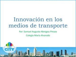 Innovación en los
medios de transporte
Por: Samuel Augusto Abregou Pinazo
Colegio María Alvarado
 
