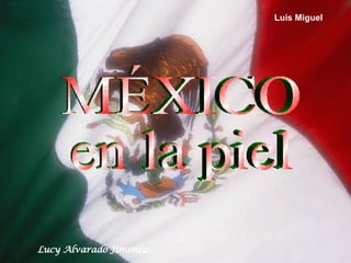 MÉXICO en la piel Lucy Alvarado Jimenez Luis Miguel 