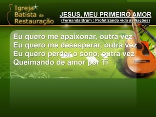 JESUS, MEU PRIMEIRO AMOR(Fernanda Brum : Profetizando vida ás Nações)Abre os meus ouvidosEu quero ouvirAbre os meus olhosEu quero verAbre meu coraçãoQuero sentirTeu grande amor, Teu grande amor