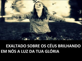 EXALTADO SOBRE OS CÉUS BRILHANDOEXALTADO SOBRE OS CÉUS BRILHANDO
EM NÓS A LUZ DA TUA GLÓRIAEM NÓS A LUZ DA TUA GLÓRIA
 