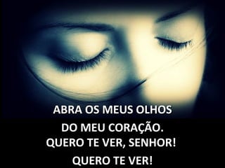 ABRA OS MEUS OLHOSABRA OS MEUS OLHOS
DO MEU CORAÇÃO.DO MEU CORAÇÃO.
QUERO TE VER, SENHOR!QUERO TE VER, SENHOR!
QUERO TE VER!QUERO TE VER!
 