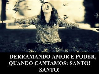 DERRAMANDO AMOR E PODER,DERRAMANDO AMOR E PODER,
QUANDO CANTAMOS: SANTO!QUANDO CANTAMOS: SANTO!
SANTO!SANTO!
 