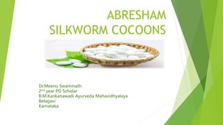 ABRESHAM
SILKWORM COCOONS
Dr.Meenu Swaminath
2nd year PG Scholar
B.M.Kankanawadi Ayurveda Mahavidhyalaya
Belagavi
Karnataka
 