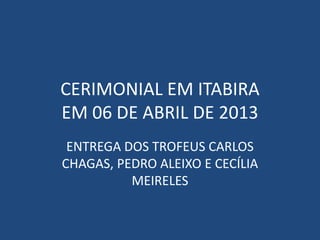 CERIMONIAL EM ITABIRA
EM 06 DE ABRIL DE 2013
 ENTREGA DOS TROFEUS CARLOS
CHAGAS, PEDRO ALEIXO E CECÍLIA
          MEIRELES
 