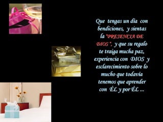 Que tengas un día con
  bendiciones, y sientas
    la “PRESENCIA DE
 DIOS “, y que su regalo
   te traiga mucha paz,
experiencia con DIOS y
 esclarecimiento sobre lo
    mucho que todavía
  tenemos que aprender
   con ÉL y por ÉL ...
 