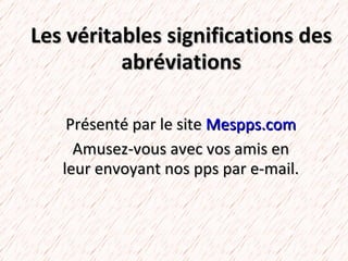 Les véritables significations des abréviations Présenté par le site  Mespps.com Amusez-vous avec vos amis en leur envoyant nos pps par e-mail. 