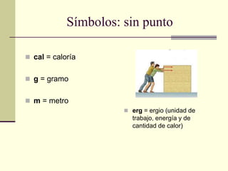 Símbolos: sin punto
 cal = caloría
 g = gramo
 m = metro
 erg = ergio (unidad de
trabajo, energía y de
cantidad de calor)
 