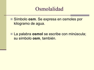Osmolalidad
 Símbolo osm. Se expresa en osmoles por
kilogramo de agua.
 La palabra osmol se escribe con minúscula;
su símbolo osm, también.
 
