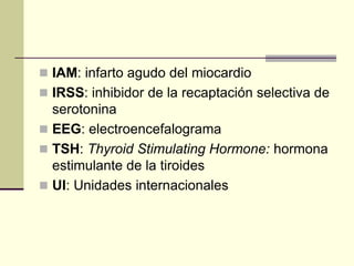  IAM: infarto agudo del miocardio
 IRSS: inhibidor de la recaptación selectiva de
serotonina
 EEG: electroencefalograma
 TSH: Thyroid Stimulating Hormone: hormona
estimulante de la tiroides
 UI: Unidades internacionales
 