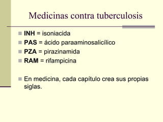 Medicinas contra tuberculosis
 INH = isoniacida
 PAS = ácido paraaminosalicílico
 PZA = pirazinamida
 RAM = rifampicina
 En medicina, cada capítulo crea sus propias
siglas.
 