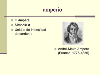 amperio
 O ampere.
 Símbolo A
 Unidad de intensidad
de corriente
 André-Maire Ampère
(Francia, 1775-1836)
 
