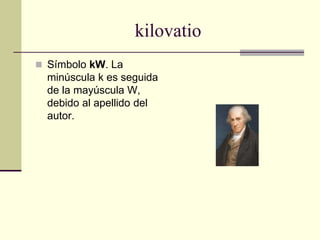 kilovatio
 Símbolo kW. La
minúscula k es seguida
de la mayúscula W,
debido al apellido del
autor.
 