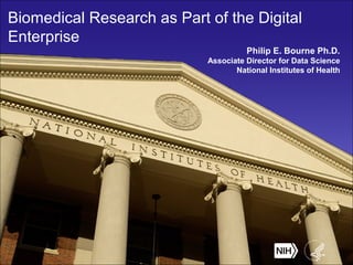 Biomedical Research as Part of the Digital
Enterprise
Philip E. Bourne Ph.D.
Associate Director for Data Science
National Institutes of Health
 