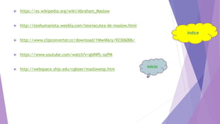  https://es.wikipedia.org/wiki/Abraham_Maslow
 http://teohumanista.weebly.com/teoriacutea-de-maslow.html
 http://www.clipconverter.cc/download/YMwiKkry/92306006/
 https://www.youtube.com/watch?v=gbINPL-ozPM
 http://webspace.ship.edu/cgboer/maslowesp.htm
 