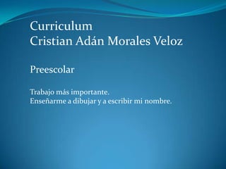 Curriculum Cristian Adán Morales Veloz Preescolar Trabajo más importante. Enseñarme a dibujar y a escribir mi nombre. 