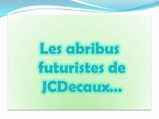 Les abribus
futuristes de
 JCDecaux…
 