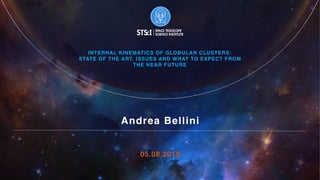 Andrea Bellini
05.08.2019
INTERNAL KINEMATICS OF GLOBULAR CLUSTERS:
STATE OF THE ART, ISSUES AND WHAT TO EXPECT FROM
THE NEAR FUTURE
 